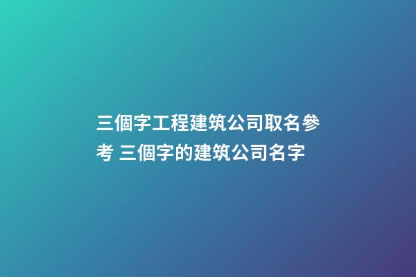 三個字工程建筑公司取名參考 三個字的建筑公司名字
